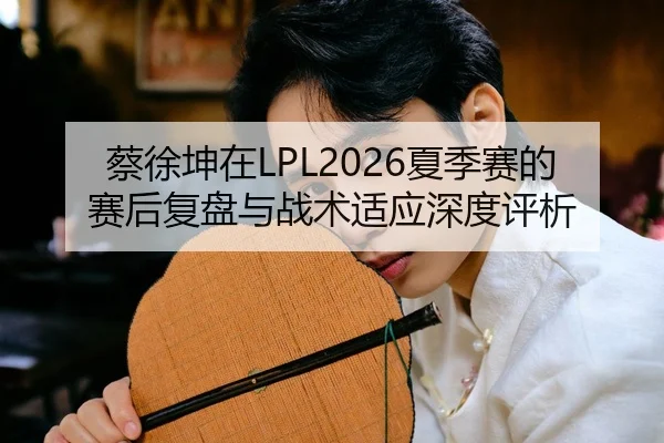 蔡徐坤在LPL2026夏季赛的赛后复盘与战术适应深度评析