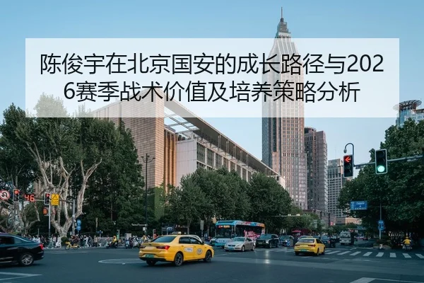 陈俊宇在北京国安的成长路径与2026赛季战术价值及培养策略分析