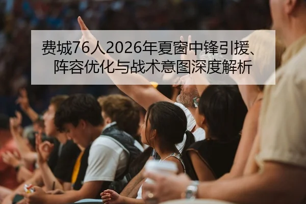 费城76人2026年夏窗中锋引援、阵容优化与战术意图深度解析