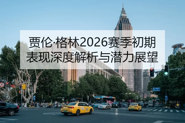 贾伦·格林2026赛季初期表现深度解析与潜力展望