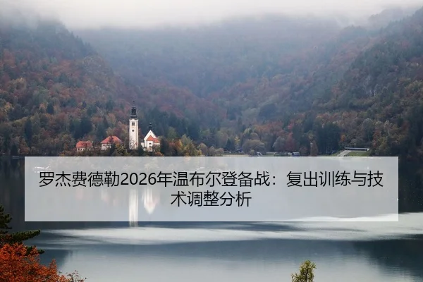 罗杰费德勒2026年温布尔登备战：复出训练与技术调整分析