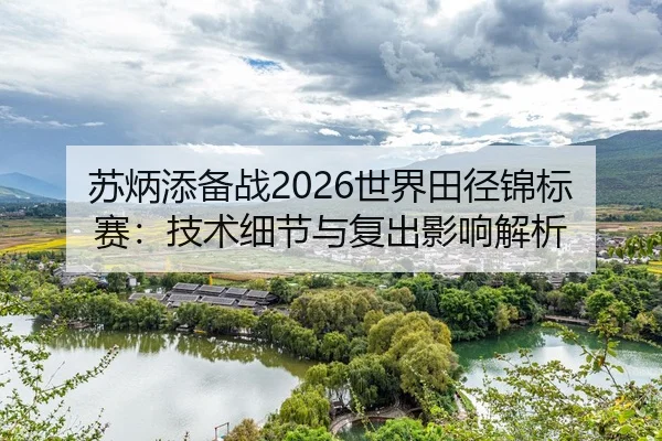 苏炳添备战2026世界田径锦标赛：技术细节与复出影响解析