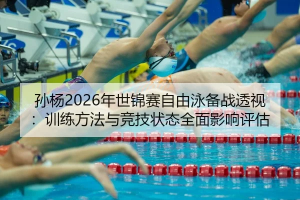 孙杨2026年世锦赛自由泳备战透视：训练方法与竞技状态全面影响评估
