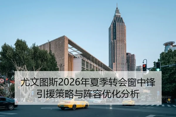 尤文图斯2026年夏季转会窗中锋引援策略与阵容优化分析