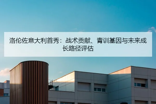 洛伦佐意大利首秀：战术贡献、青训基因与未来成长路径评估