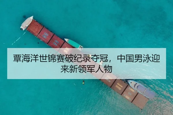覃海洋世锦赛破纪录夺冠，中国男泳迎来新领军人物